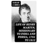 Life Of Henry Martyn Missionary To India And Persia 1781 To 1812 (eboo