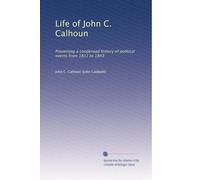 Life of John C. Calhoun: Presenting a condensed history of political events from 1811 to 1843