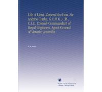 Life of Lieut.-General the Hon. Sir Andrew Clarke, G.C.M.G., C.B., C.I.E., Colonel-Commandant of Royal Engineers, Agent-General of Victoria, Australia