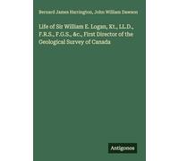Life of Sir William E. Logan, Kt., LL.D., F.R.S., F.G.S., &c., First Director of the Geological Survey of Canada