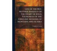 Life of the Rev. Mother Amadeus of the Heart of Jesus: Foundress of the Ursuline Missions of Montana and Alaska
