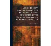 Life of the Rev. Mother Amadeus of the Heart of Jesus: Foundress of the Ursuline Missions of Montana and Alaska