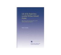 Life of the Right Honourable William Edward Forster: With a View to Some Late Proceedings, and the Defense of Them by the Majority.