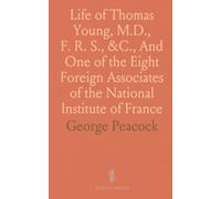 Life of Thomas Young, M.D., F. R. S., &C., And One of the Eight Foreign Associates of the National Institute of France