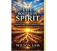 LIFE ROOTED IN SPIRIT: A Beginner’s Guide to Live a Spiritual Life and Unlock the Blessings of God