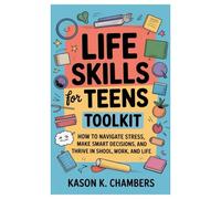 Life Skills for Teens Toolkit: How to Navigate Stress, Make Smart Decisions, and Thrive in School, Work, and Life