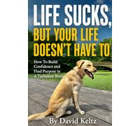 LIFE SUCKS, BUT YOUR LIFE DOESN’T HAVE TO: How To Build Confidence and Find Purpose in A Turbulent World
