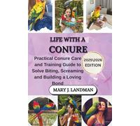 LIFE WITH A CONURE: PRACTICAL CONURE CARE AND TRAINING GUIDE TO SOLVE BITING, SCREAMING AND BUILDING A LOVING BOND