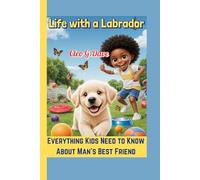 Life with a Labrador: Everything Kids Need to Know About Man’s Best Friend (Because every pet needs a friend-and every child can be one!”)