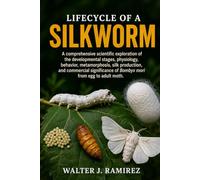 LIFECYCLE OF A SILKWORM: A comprehensive scientific exploration of the developmental stages, physiology, behavior, metamorphosis, silk production, and ... of Bombyx mori from egg to adult moth.