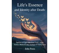 Life's Essence and Identity after Death:: Options to Cope with Grief, Guilt, Anger, Failure, Blame & other feelings of inadequacies.