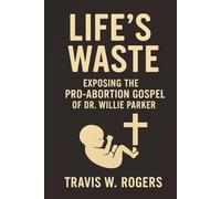Life's Waste: Exposing the Pro-Abortion Gospel of Dr. Willie Parker