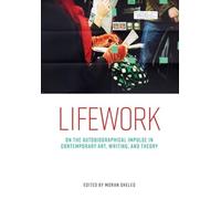 Lifework: On the autobiographical impulse in contemporary art, writing, and theory