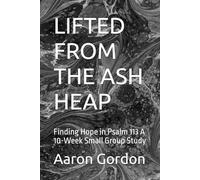 LIFTED FROM THE ASH HEAP: Finding Hope in Psalm 113 A 10-Week Small Group Study