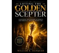 LIFTING THE GOLDEN SCEPTER: Unlocking the Kingdom Authority and Spiritual Abilities Within You