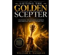 LIFTING THE GOLDEN SCEPTER: Unlocking the Kingdom Authority and Spiritual Abilities Within You