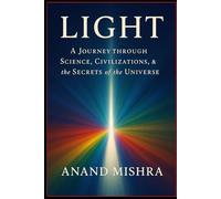 LIGHT :A JOURNEY THROUGH SCIENCE, CIVILIZATIONS & THE SECRETS OF THE UNIVERSE