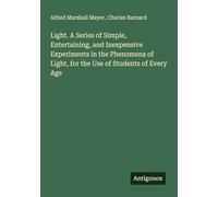 Light. A Series of Simple, Entertaining, and Inexpensive Experiments in the Phenomena of Light, for the Use of Students of Every Age