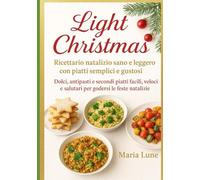 Light Christmas: Ricettario natalizio sano e leggero con piatti semplici e gustosi. Dolci, antipasti e secondi piatti facili, veloci e salutari per godersi le feste natalizie.