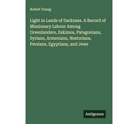 Light in Lands of Darkness. A Record of Missionary Labour Among Greenlanders, Eskimos, Patagonians, Syrians, Armenians, Nestorians, Persians, Egyptians, and Jews