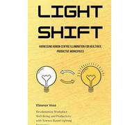 Light Shift: Harnessing Human-Centric Illumination for Healthier, Productive Workspaces: Revolutionize Workplace Well-Being and Productivity with Science-Based Lighting Strategies