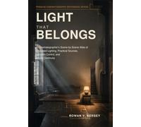 Light That Belongs: A Cinematographer’s Scene-by-Scene Atlas of Motivated Lighting, Practical Sources, Location Control, and Visual Continuity (Premium Cinematography Reference Series)