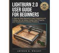 LIGHTBURN 2.0 USER GUIDE FOR BEGINNERS: A Step-by-Step Manual to Laser Engraving and Cutting: Set Up Safely, Create Clean Projects, and Troubleshoot ... (Lightburn Laser Engraving User Guide)