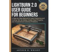 LIGHTBURN 2.0 USER GUIDE FOR BEGINNERS: A Step-by-Step Manual to Laser Engraving and Cutting: Set Up Safely, Create Clean Projects, and Troubleshoot ... (Lightburn Laser Engraving User Guide)