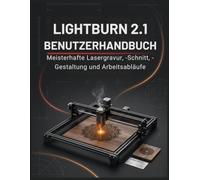 LIGHTBURN 2.1 BENUTZERHANDBUCH: Das umfassende manuel zum Laserschneiden und -gravieren für Anfänger und Fortgeschrittene - Entwerfen, schneiden, ... Ergebnisse vom ersten Projekt an erzielen