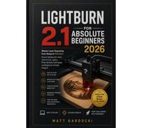 LIGHTBURN 2.1 FOR ABSOLUTE BEGINNERS 2026: Master Laser Engraving from Setup to First Cut: Proven Settings for xTool, Ortur & CO2 Lasers, Photo Etching Techniques, and Beginner-Friendly Projects