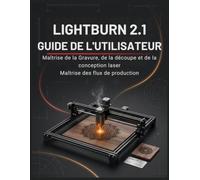 LIGHTBURN 2.1 GUIDE DE L'UTILISATEUR: Le manuel complet de la découpe et de la gravure laser pour débutants et experts : concevez, découpez, gravez et ... professionnels dès votre premier projet.