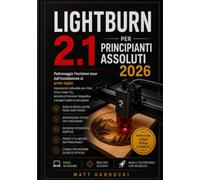 LIGHTBURN 2.1 PER PRINCIPIANTI ASSOLUTI 2026: Padroneggiate l'incisione laser, dalla configurazione al primo taglio: impostazioni collaudate per laser ... e progetti adatti ai principianti.