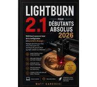 LIGHTBURN 2.1 POUR LES DÉBUTANTS ABSOLUS 2026: Maîtrisez la gravure laser, de la configuration à la première découpe : paramètres éprouvés pour les ... photogravure et projets adaptés aux débutants