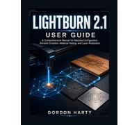 LightBurn 2.1 User Guide: A Comprehensive Manual for Machine Configuration, Artwork Creation, Material Testing, and Laser Production