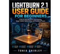 LIGHTBURN 2.1 USER GUIDE FOR BEGINNERS: A Step-by-Step Manual for Laser Engraving, Design Creation, Machine Setup, and Professional Projects.