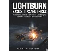 Lightburn Basics, Tips and Tricks: The Complete User Guide and Manual for Laser Designing, Cutting and Engraving for Beginners to a Pro