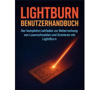 LIGHTBURN BENUTZERHANDBUCH: Der komplette Leitfaden zur Beherrschung von Laserschneiden und Gravieren mit LightBurn