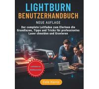 LIGHTBURN BENUTZERHANDBUCH: Die vollständige Anleitung zum Erlernen der Grundlagen, Tipps und Tricks zum Laserschneiden und -gravieren wie ein Profi