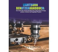 LIGHTBURN-BENUTZERHANDBUCH: Eine Schritt-für-Schritt-Anleitung zum zielgerichteten Entwerfen, präzisen Basteln und Erstellen von Projekten, die Bestand haben