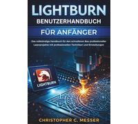 LightBurn Benutzerhandbuch für Anfänger: Das vollständige Handbuch für den schnelleren Bau professioneller Laserprojekte mit professionellen Techniken und Einstellungen