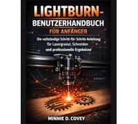 LIGHTBURN-BENUTZERHANDBUCH FÜR ANFÄNGER: Die vollständige Schritt-für-Schritt-Anleitung für Lasergravur, Schneiden und professionelle Ergebnisse