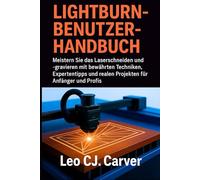 LIGHTBURN-BENUTZERHANDBUCH: Meistern Sie das Laserschneiden und -gravieren mit bewährten Techniken, Expertentipps und realen Projekten für Anfänger und Profis