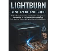 LIGHTBURN BENUTZERHANDBUCH: Meistern Sie professionelles Laserschneiden und -gravieren vom Anfänger bis zum Experten mit grundlegenden Techniken, Profi-Tipps und fortgeschrittenen Arbeitsabläufen