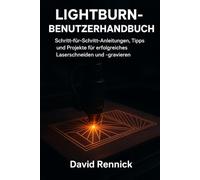 LIGHTBURN-BENUTZERHANDBUCH: Schritt-für-Schritt-Anleitungen, Tipps und Projekte für erfolgreiches Laserschneiden und -gravieren
