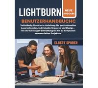 LightBurn Benutzerhandbuch: Vollständig illustrierte Blaupause für professionelles Laserschneiden, kundenspezifische Gravuren und Design-Meisterschaft ... zu fortgeschrittenen kommerziellen Projekten