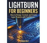 LIGHTBURN FOR BEGINNERS: How to Design, Control, and Create Laser Projects with Confidence