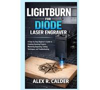 LIGHTBURN FOR DIODE LASER ENGRAVER: A Step-by-Step Beginner’s Guide to Creating Stunning Projects, Mastering Engraving, Cutting Techniques, and Troubleshooting (Lightburn For Every Laser)