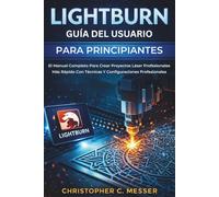 LightBurn Guía Del Usuario Para Principiantes: El Manual Completo Para Crear Proyectos Láser Profesionales Más Rápido Con Técnicas Y Configuraciones Profesionales