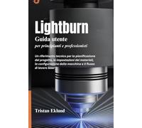 LIGHTBURN Guida utente per principianti e professionisti: Un riferimento tecnico per la pianificazione del progetto, le impostazioni dei materiali, la ... della macchina e il flusso di lavoro laser