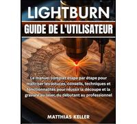 LightBurn Guide de l'utilisateur: Le manuel complet étape par étape pour maîtriser les astuces, conseils, techniques et fonctionnalités pour réussir ... au laser, du débutant au professionnel